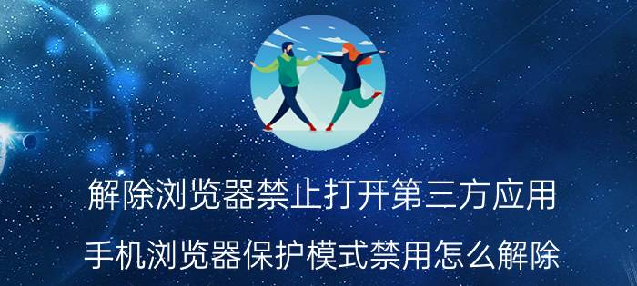 解除浏览器禁止打开第三方应用 手机浏览器保护模式禁用怎么解除？